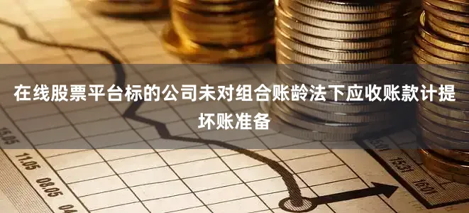 在线股票平台标的公司未对组合账龄法下应收账款计提坏账准备