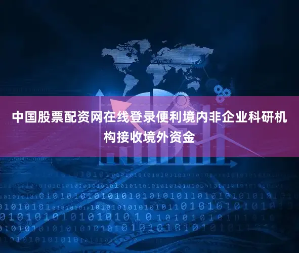 中国股票配资网在线登录便利境内非企业科研机构接收境外资金