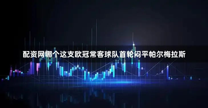 配资网哪个这支欧冠常客球队首轮闷平帕尔梅拉斯