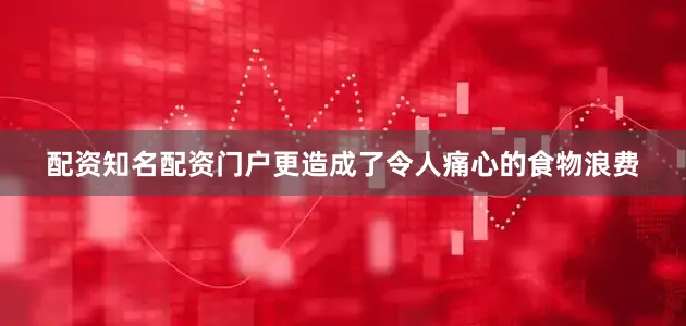 配资知名配资门户更造成了令人痛心的食物浪费