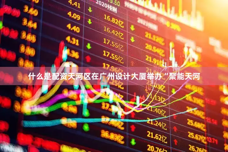 什么是配资天河区在广州设计大厦举办“聚能天河