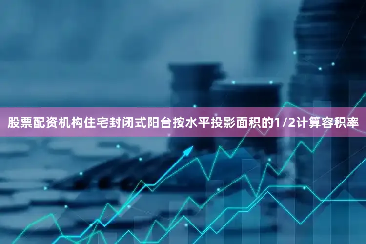 股票配资机构住宅封闭式阳台按水平投影面积的1/2计算容积率