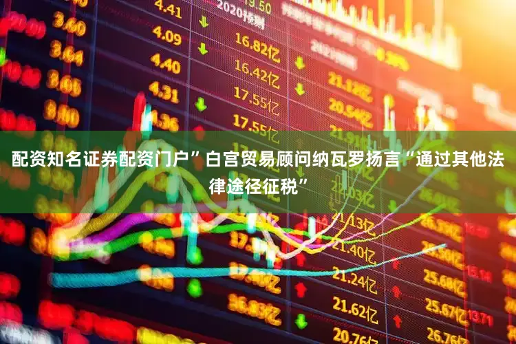 配资知名证券配资门户”白宫贸易顾问纳瓦罗扬言“通过其他法律途径征税”