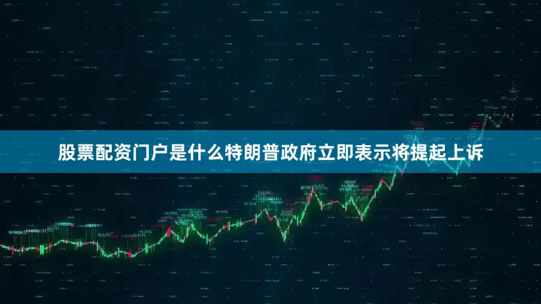 股票配资门户是什么特朗普政府立即表示将提起上诉
