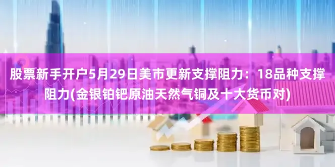 股票新手开户5月29日美市更新支撑阻力：18品种支撑阻力(金银铂钯原油天然气铜及十大货币对)