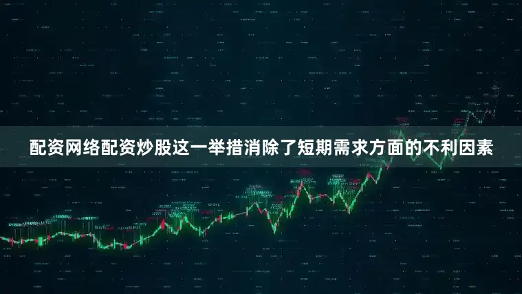 配资网络配资炒股这一举措消除了短期需求方面的不利因素