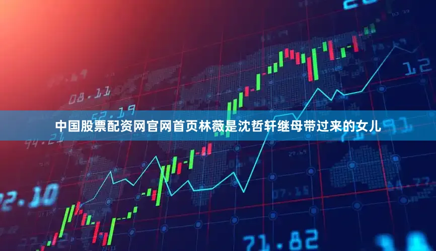 中国股票配资网官网首页林薇是沈哲轩继母带过来的女儿