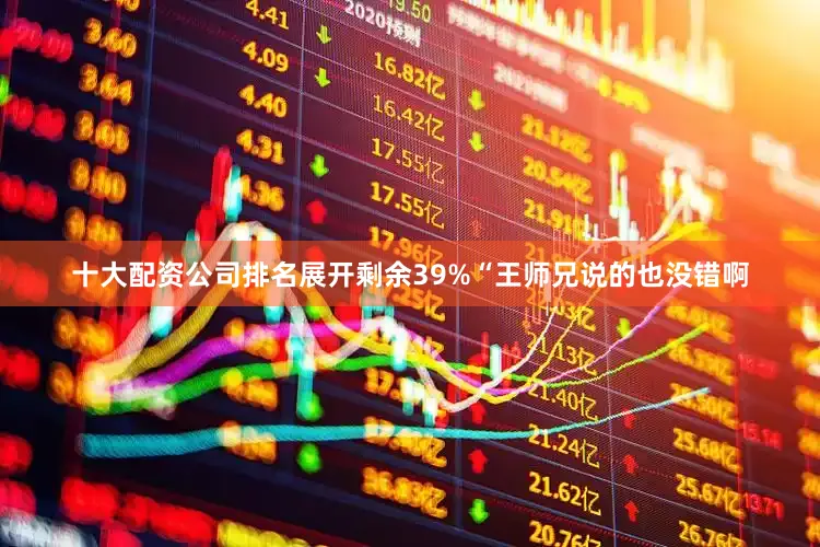 十大配资公司排名展开剩余39%“王师兄说的也没错啊