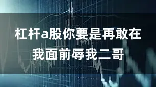 杠杆a股你要是再敢在我面前辱我二哥