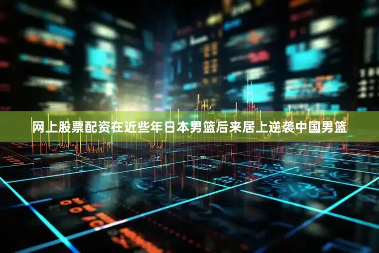 网上股票配资在近些年日本男篮后来居上逆袭中国男篮
