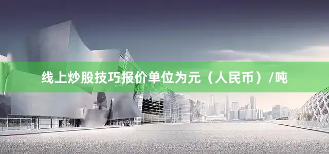 线上炒股技巧报价单位为元（人民币）/吨