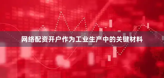 网络配资开户作为工业生产中的关键材料
