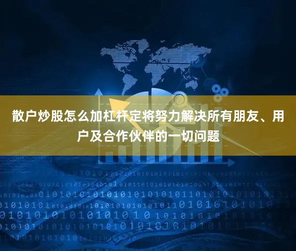 散户炒股怎么加杠杆定将努力解决所有朋友、用户及合作伙伴的一切问题