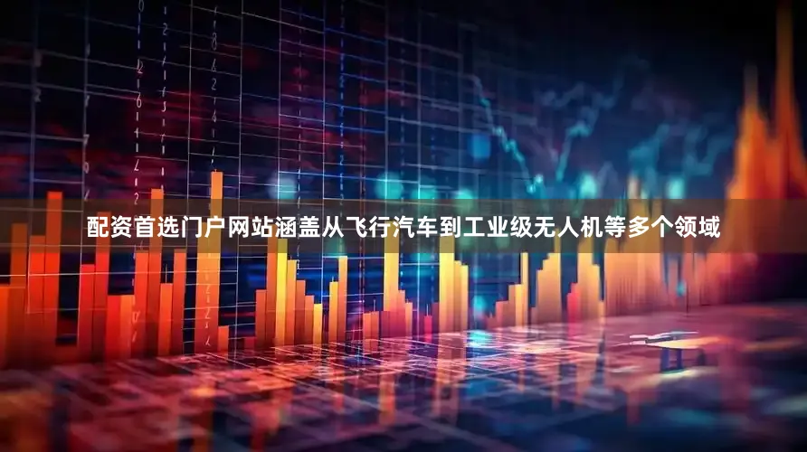 配资首选门户网站涵盖从飞行汽车到工业级无人机等多个领域