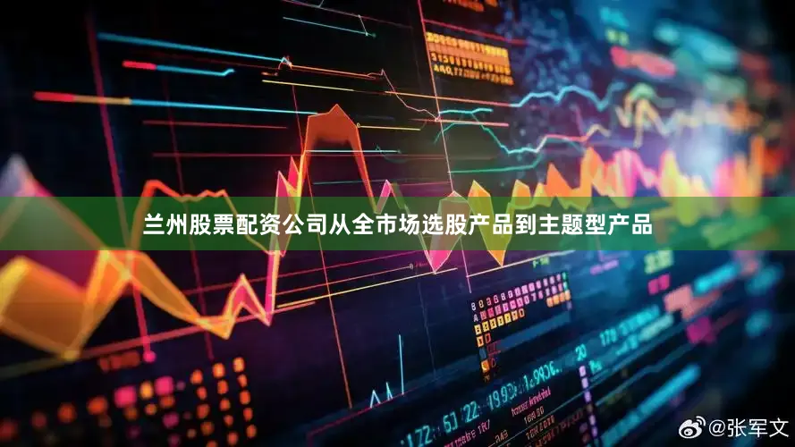 兰州股票配资公司从全市场选股产品到主题型产品