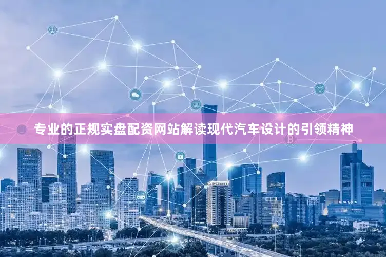 专业的正规实盘配资网站解读现代汽车设计的引领精神