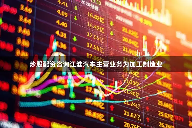 炒股配资咨询江淮汽车主营业务为加工制造业