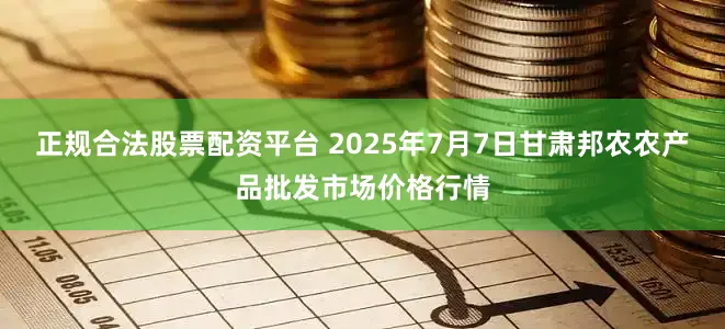 正规合法股票配资平台 2025年7月7日甘肃邦农农产品批发市场价格行情