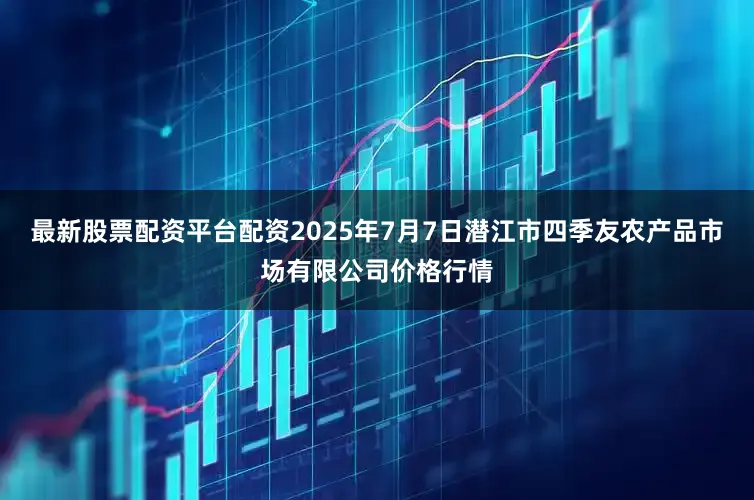 最新股票配资平台配资2025年7月7日潜江市四季友农产品市场有限公司价格行情