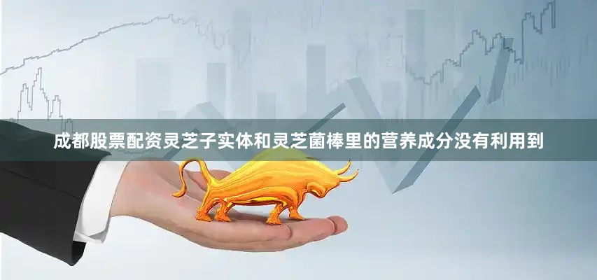 成都股票配资灵芝子实体和灵芝菌棒里的营养成分没有利用到