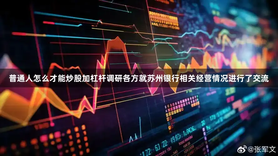 普通人怎么才能炒股加杠杆调研各方就苏州银行相关经营情况进行了交流