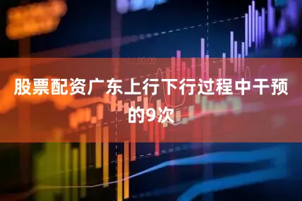 股票配资广东上行下行过程中干预的9次