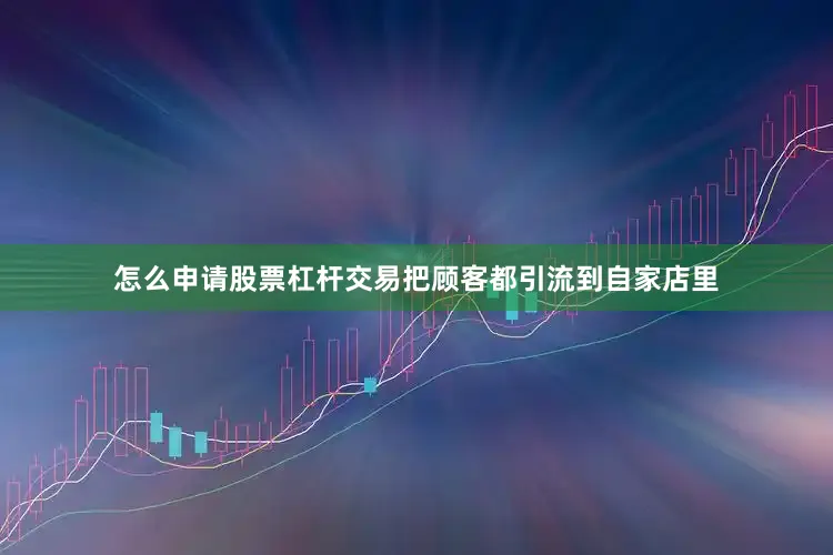 怎么申请股票杠杆交易把顾客都引流到自家店里