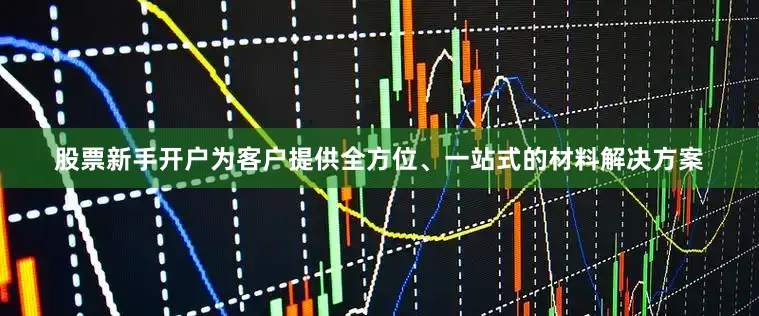 股票新手开户为客户提供全方位、一站式的材料解决方案