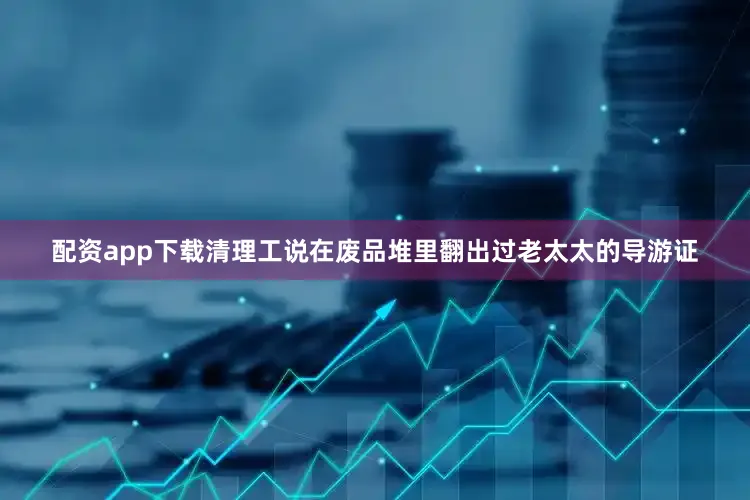 配资app下载清理工说在废品堆里翻出过老太太的导游证
