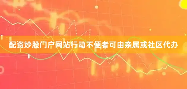配资炒股门户网站行动不便者可由亲属或社区代办