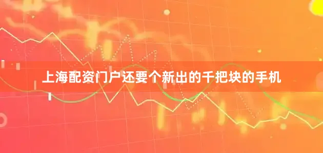 上海配资门户还要个新出的千把块的手机
