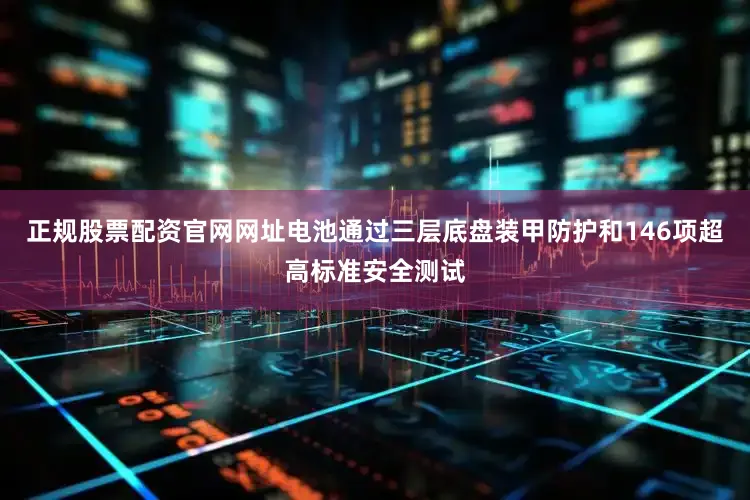 正规股票配资官网网址电池通过三层底盘装甲防护和146项超高标准安全测试