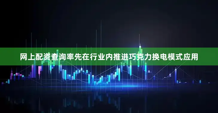 网上配资查询率先在行业内推进巧克力换电模式应用