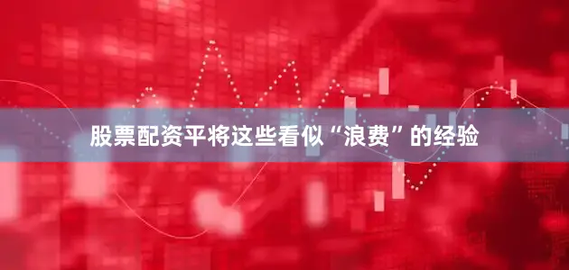 股票配资平将这些看似“浪费”的经验