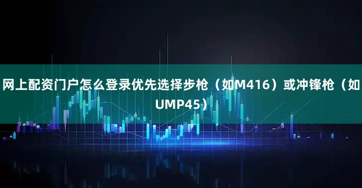 网上配资门户怎么登录优先选择步枪（如M416）或冲锋枪（如UMP45）