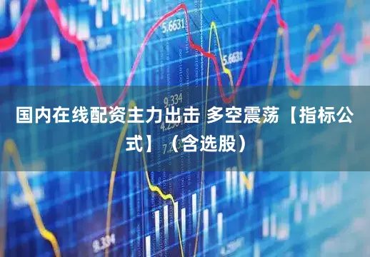 国内在线配资主力出击 多空震荡【指标公式】（含选股）