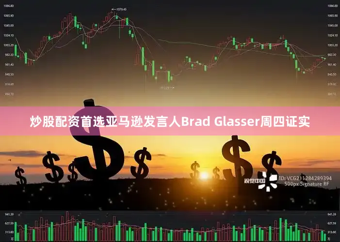 炒股配资首选亚马逊发言人Brad Glasser周四证实