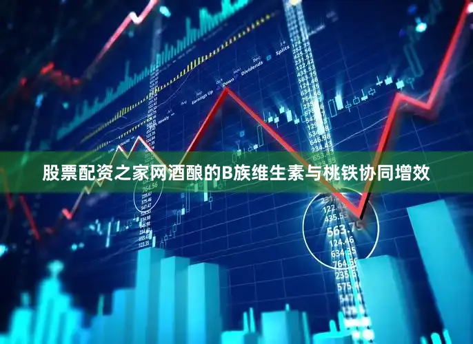 股票配资之家网酒酿的B族维生素与桃铁协同增效