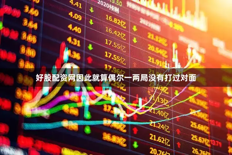 好股配资网因此就算偶尔一两局没有打过对面