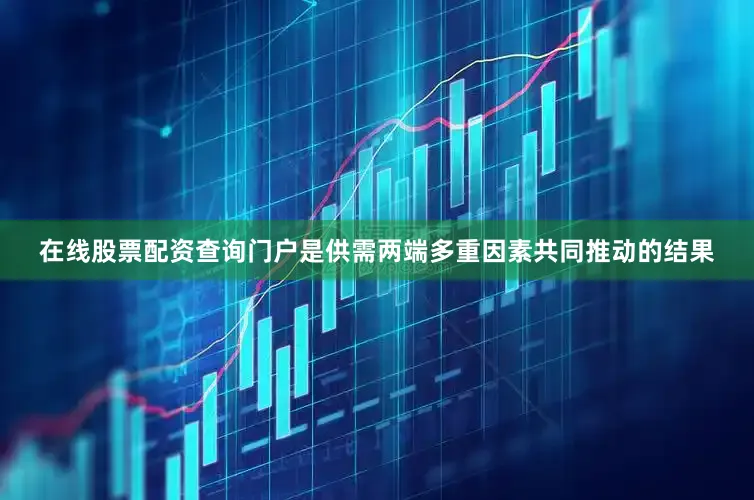 在线股票配资查询门户是供需两端多重因素共同推动的结果