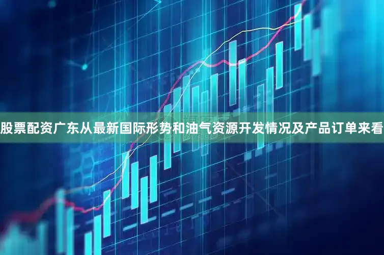 股票配资广东从最新国际形势和油气资源开发情况及产品订单来看