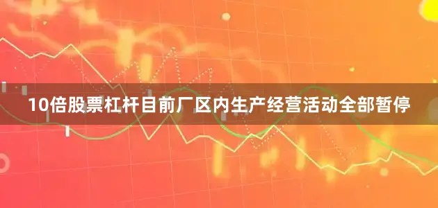 10倍股票杠杆目前厂区内生产经营活动全部暂停