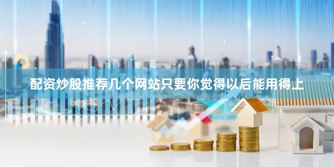 配资炒股推荐几个网站只要你觉得以后能用得上