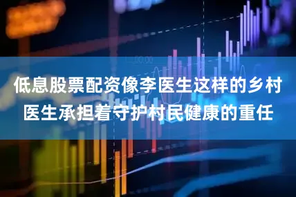 低息股票配资像李医生这样的乡村医生承担着守护村民健康的重任