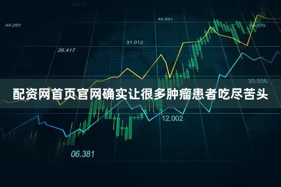 配资网首页官网确实让很多肿瘤患者吃尽苦头