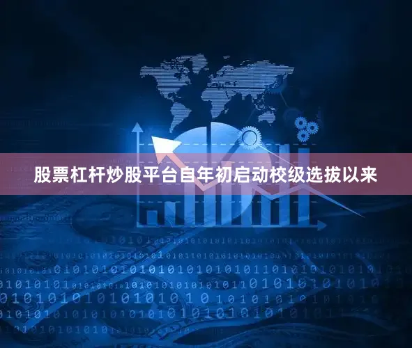 股票杠杆炒股平台自年初启动校级选拔以来