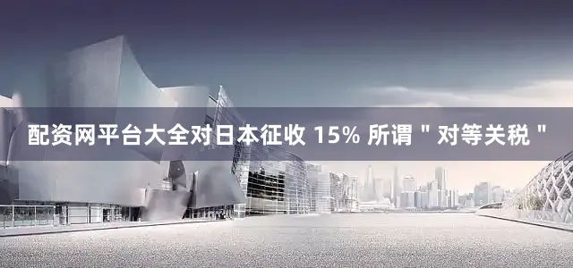 配资网平台大全对日本征收 15% 所谓＂对等关税＂