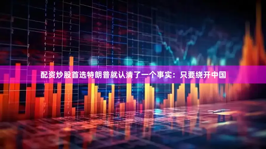 配资炒股首选特朗普就认清了一个事实：只要绕开中国