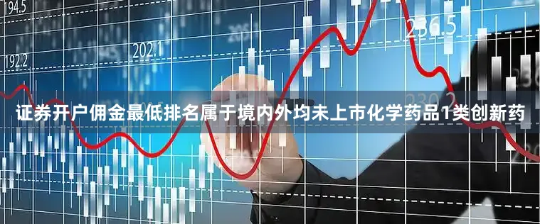 证券开户佣金最低排名属于境内外均未上市化学药品1类创新药