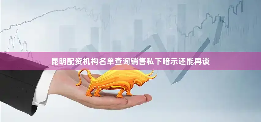昆明配资机构名单查询销售私下暗示还能再谈